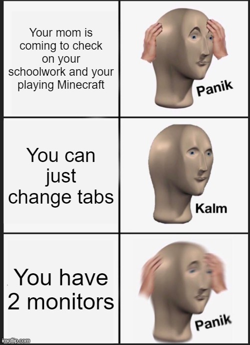 Panik Kalm Panik Meme | Your mom is coming to check on your schoolwork and your playing Minecraft; You can just change tabs; You have 2 monitors | image tagged in memes,panik kalm panik | made w/ Imgflip meme maker