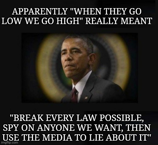 ObamaGate | APPARENTLY "WHEN THEY GO LOW WE GO HIGH" REALLY MEANT; "BREAK EVERY LAW POSSIBLE, SPY ON ANYONE WE WANT, THEN USE THE MEDIA TO LIE ABOUT IT" | image tagged in obama | made w/ Imgflip meme maker
