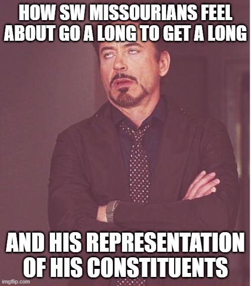 Face You Make Robert Downey Jr Meme | HOW SW MISSOURIANS FEEL ABOUT GO A LONG TO GET A LONG; AND HIS REPRESENTATION OF HIS CONSTITUENTS | image tagged in memes,face you make robert downey jr | made w/ Imgflip meme maker