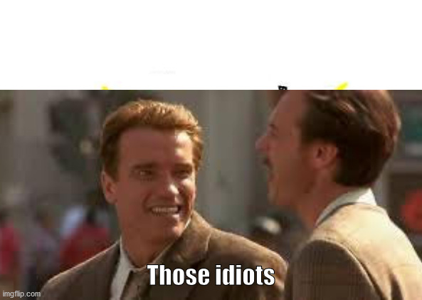 Those Idiots | Those idiots | image tagged in true lies,arnold schwarzenegger,those idiots | made w/ Imgflip meme maker