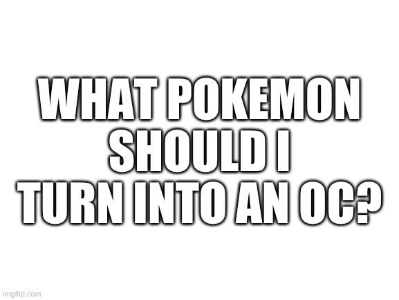 Blank White Template | WHAT POKEMON SHOULD I TURN INTO AN OC? | image tagged in blank white template | made w/ Imgflip meme maker