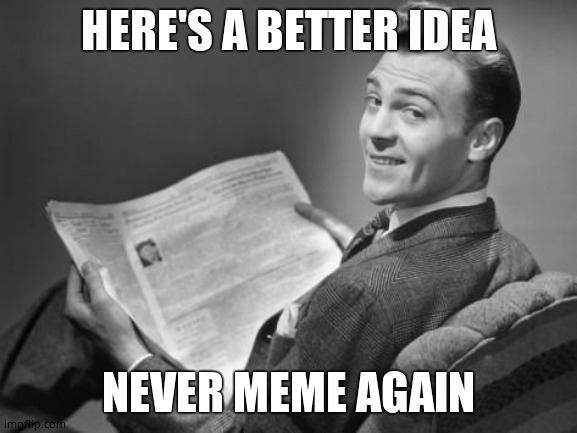 50's newspaper | HERE'S A BETTER IDEA NEVER MEME AGAIN | image tagged in 50's newspaper | made w/ Imgflip meme maker