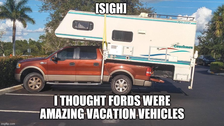 Never take fords on a vacay | [SIGH]; I THOUGHT FORDS WERE AMAZING VACATION VEHICLES | image tagged in just do it | made w/ Imgflip meme maker