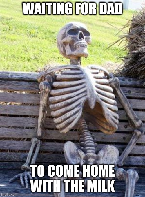 Lol | WAITING FOR DAD; TO COME HOME WITH THE MILK | image tagged in memes,waiting skeleton | made w/ Imgflip meme maker