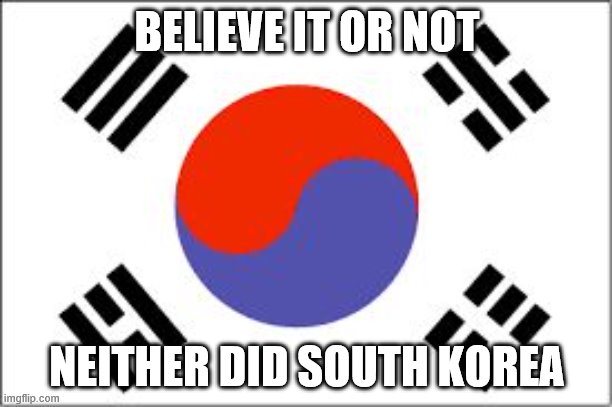 When they say Sweden didn't have no stinkin' lockdowns. But what did they have? | BELIEVE IT OR NOT; NEITHER DID SOUTH KOREA | image tagged in south korean flag,south korea,sweden,conservative logic,social distancing,social distance | made w/ Imgflip meme maker