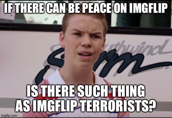 You Guys are Getting Paid | IF THERE CAN BE PEACE ON IMGFLIP; IS THERE SUCH THING AS IMGFLIP TERRORISTS? | image tagged in you guys are getting paid,funny memes | made w/ Imgflip meme maker