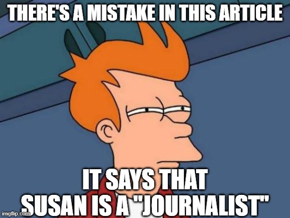 Futurama Fry Meme | THERE'S A MISTAKE IN THIS ARTICLE IT SAYS THAT SUSAN IS A "JOURNALIST" | image tagged in memes,futurama fry | made w/ Imgflip meme maker