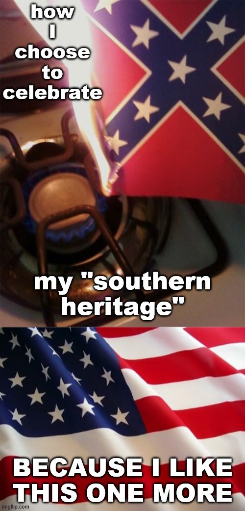 KylieFan_89 discusses his southern heritage. | how I choose to celebrate; my "southern heritage"; BECAUSE I LIKE THIS ONE MORE | image tagged in american flag,confederate flag stovetop,southern pride,southern flag,southern,confederate flag | made w/ Imgflip meme maker