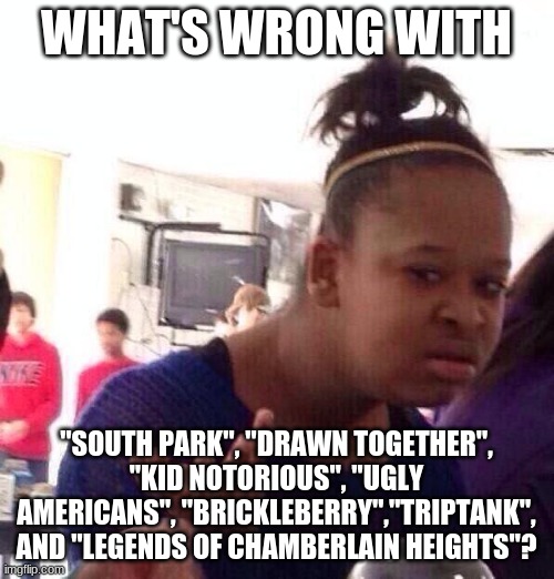 Black Girl Wat Meme | WHAT'S WRONG WITH "SOUTH PARK", "DRAWN TOGETHER", "KID NOTORIOUS", "UGLY AMERICANS", "BRICKLEBERRY","TRIPTANK", AND "LEGENDS OF CHAMBERLAIN  | image tagged in memes,black girl wat | made w/ Imgflip meme maker