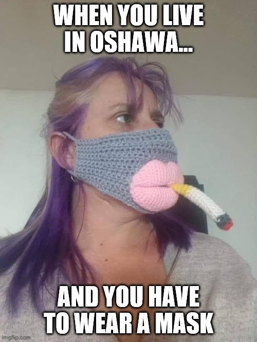 Keeping it real | WHEN YOU LIVE IN OSHAWA... AND YOU HAVE TO WEAR A MASK | image tagged in oshawa,covid,covid 19,funny,fun | made w/ Imgflip meme maker