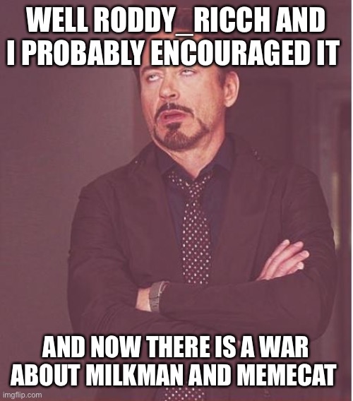 Face You Make Robert Downey Jr Meme | WELL RODDY_RICCH AND I PROBABLY ENCOURAGED IT AND NOW THERE IS A WAR ABOUT MILKMAN AND MEMECAT | image tagged in memes,face you make robert downey jr | made w/ Imgflip meme maker