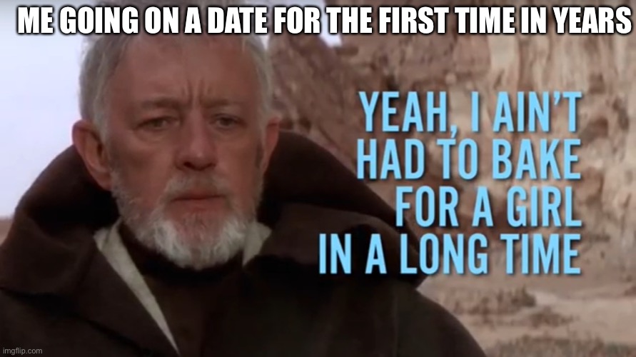 Baking for a girl | ME GOING ON A DATE FOR THE FIRST TIME IN YEARS | image tagged in bake for a girl,funny memes,dating,baking,star wars | made w/ Imgflip meme maker