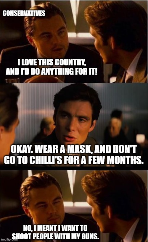 Inception Meme | CONSERVATIVES; I LOVE THIS COUNTRY, AND I'D DO ANYTHING FOR IT! OKAY. WEAR A MASK, AND DON'T GO TO CHILLI'S FOR A FEW MONTHS. NO, I MEANT I WANT TO SHOOT PEOPLE WITH MY GUNS. | image tagged in memes,inception | made w/ Imgflip meme maker