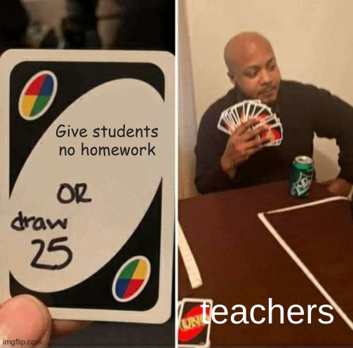 UNO Draw 25 Cards Meme | Give students no homework; teachers | image tagged in memes,uno draw 25 cards | made w/ Imgflip meme maker