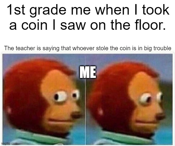 1st grade me | 1st grade me when I took a coin I saw on the floor. The teacher is saying that whoever stole the coin is in big trouble; ME | image tagged in memes,monkey puppet | made w/ Imgflip meme maker