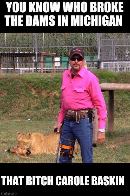 Joe exotic Michigan dams | YOU KNOW WHO BROKE THE DAMS IN MICHIGAN; THAT BITCH CAROLE BASKIN | image tagged in joe exotic,carole baskin | made w/ Imgflip meme maker