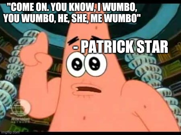 Patrick Says | "COME ON. YOU KNOW, I WUMBO, YOU WUMBO, HE, SHE, ME WUMBO"; - PATRICK STAR | image tagged in memes,patrick says | made w/ Imgflip meme maker