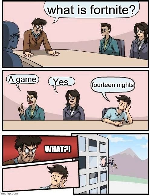 Boardroom Meeting Suggestion | what is fortnite? A game; Yes; fourteen nights; WHAT?! | image tagged in memes,boardroom meeting suggestion | made w/ Imgflip meme maker