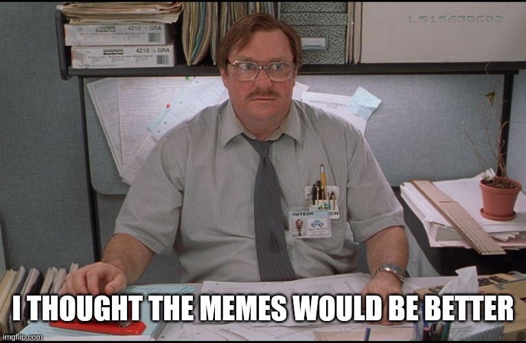 When they ask you how your Apocalypse was |  I THOUGHT THE MEMES WOULD BE BETTER | image tagged in office space stapler | made w/ Imgflip meme maker