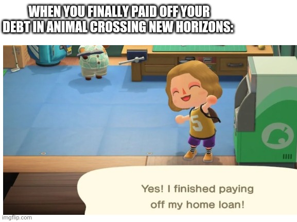 It's Satisfying Because Paying Your Debt Is Annoying | WHEN YOU FINALLY PAID OFF YOUR DEBT IN ANIMAL CROSSING NEW HORIZONS: | image tagged in animal crossing new horizons,debt paid off | made w/ Imgflip meme maker