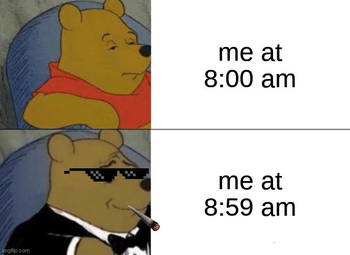 winnie the pooh in the morning | me at 8:00 am; me at 8:59 am | image tagged in memes,tuxedo winnie the pooh | made w/ Imgflip meme maker
