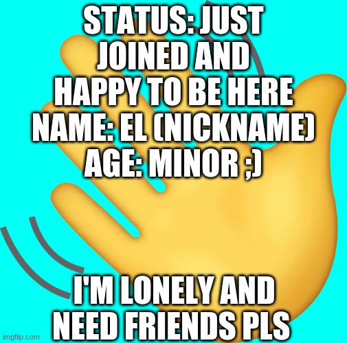 I just joined and am lonely (do with this info what you will) | STATUS: JUST JOINED AND HAPPY TO BE HERE
NAME: EL (NICKNAME)
AGE: MINOR ;); I'M LONELY AND NEED FRIENDS PLS | made w/ Imgflip meme maker