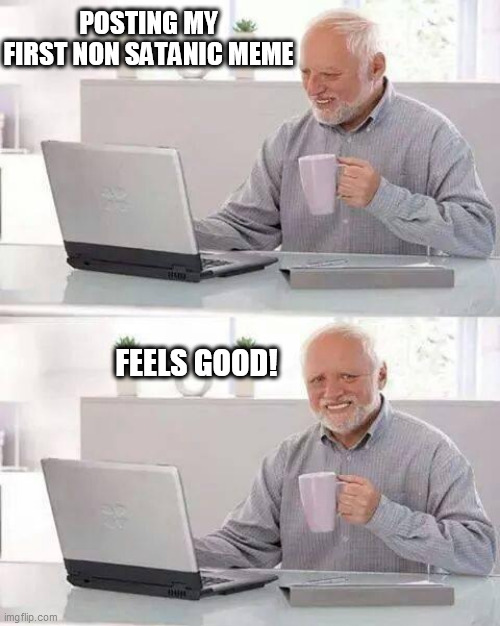 Hide the Pain Harold Meme | POSTING MY FIRST NON SATANIC MEME; FEELS GOOD! | image tagged in memes,hide the pain harold | made w/ Imgflip meme maker