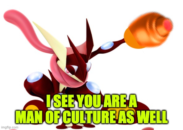 Blaze the Greninja | I SEE YOU ARE A MAN OF CULTURE AS WELL | image tagged in blaze the greninja | made w/ Imgflip meme maker