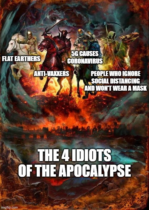 The 4 Idiots of the Apocalypse | 5G CAUSES CORONAVIRUS; FLAT EARTHERS; ANTI-VAXXERS; PEOPLE WHO IGNORE SOCIAL DISTANCING AND WON'T WEAR A MASK; THE 4 IDIOTS OF THE APOCALYPSE | image tagged in the four horsemen of the apocalypse | made w/ Imgflip meme maker