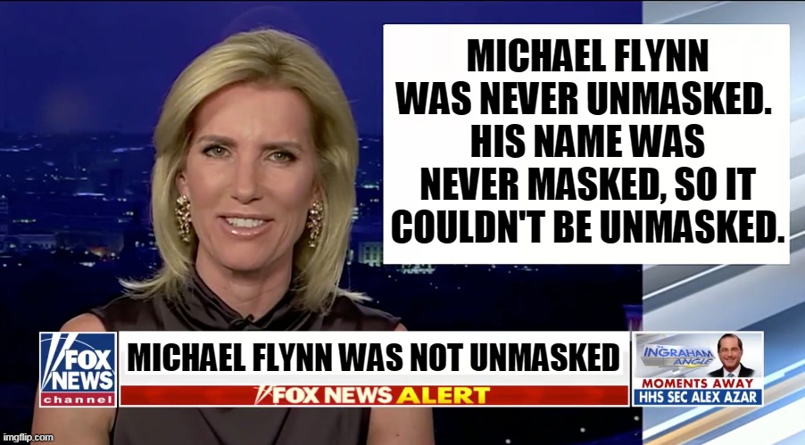 No wrongdoing here. Donald lying again. | MICHAEL FLYNN WAS NEVER UNMASKED. 
HIS NAME WAS NEVER MASKED, SO IT COULDN'T BE UNMASKED. MICHAEL FLYNN WAS NOT UNMASKED | image tagged in laura ingraham is a blank,obama,michael flynn,trump,lying,again | made w/ Imgflip meme maker