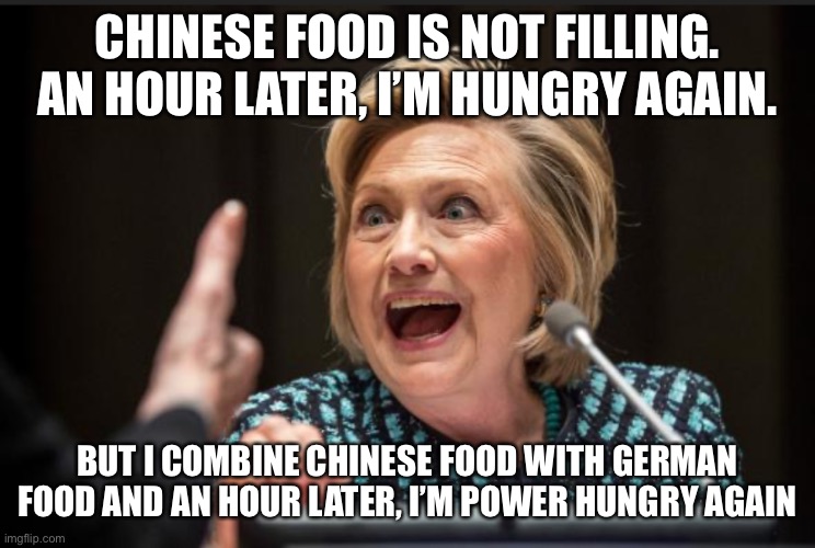 Crazy Hillary | CHINESE FOOD IS NOT FILLING. AN HOUR LATER, I’M HUNGRY AGAIN. BUT I COMBINE CHINESE FOOD WITH GERMAN FOOD AND AN HOUR LATER, I’M POWER HUNGRY AGAIN | image tagged in crazy hillary | made w/ Imgflip meme maker
