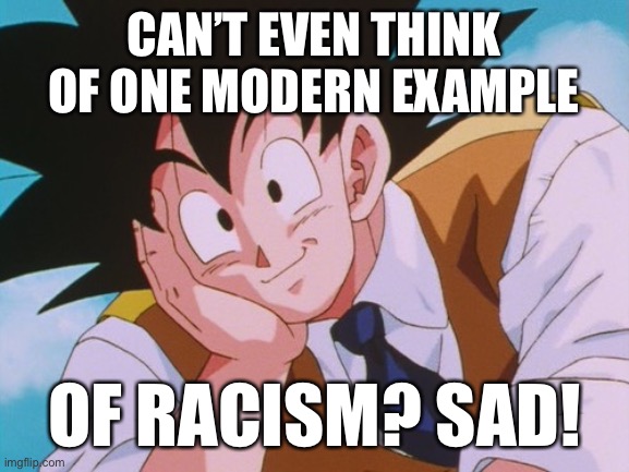 The “is racism even a real thing that actually exists?” saga continues. | CAN’T EVEN THINK OF ONE MODERN EXAMPLE; OF RACISM? SAD! | image tagged in memes,condescending goku,racist,racism,passive aggressive racism,no racism | made w/ Imgflip meme maker