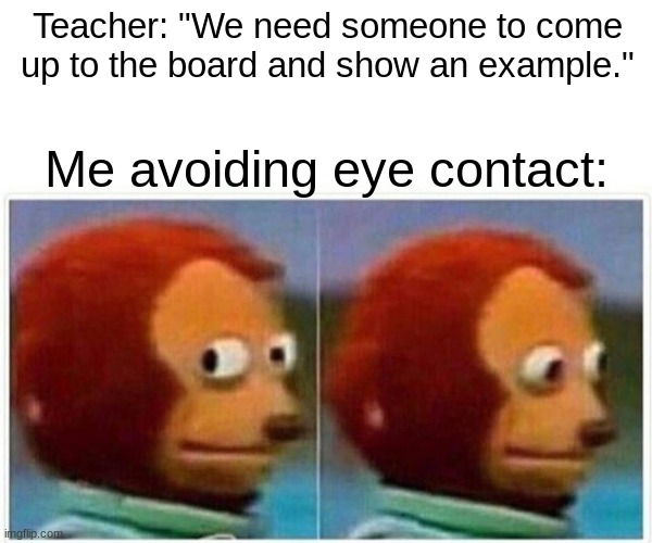 Monkey Puppet Meme | Teacher: "We need someone to come up to the board and show an example."; Me avoiding eye contact: | image tagged in memes,monkey puppet | made w/ Imgflip meme maker