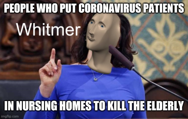 Whitmer meme man | PEOPLE WHO PUT CORONAVIRUS PATIENTS; IN NURSING HOMES TO KILL THE ELDERLY | image tagged in whitmer meme man | made w/ Imgflip meme maker