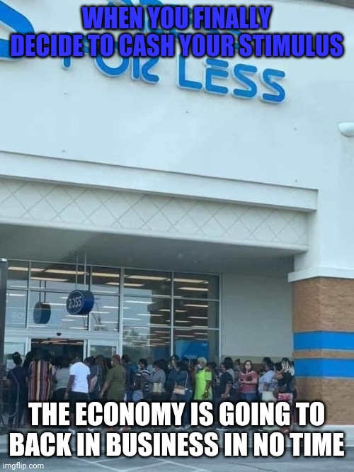 Crazy Shoppers | WHEN YOU FINALLY DECIDE TO CASH YOUR STIMULUS; THE ECONOMY IS GOING TO BACK IN BUSINESS IN NO TIME | image tagged in stimulus,cash,economy | made w/ Imgflip meme maker