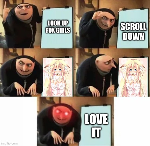 Gru's plan (red eyes edition) | SCROLL DOWN; LOOK UP FOX GIRLS; LOVE IT | image tagged in gru's plan red eyes edition | made w/ Imgflip meme maker