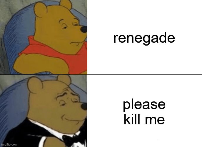 Tuxedo Winnie The Pooh | renegade; please kill me | image tagged in memes,tuxedo winnie the pooh | made w/ Imgflip meme maker