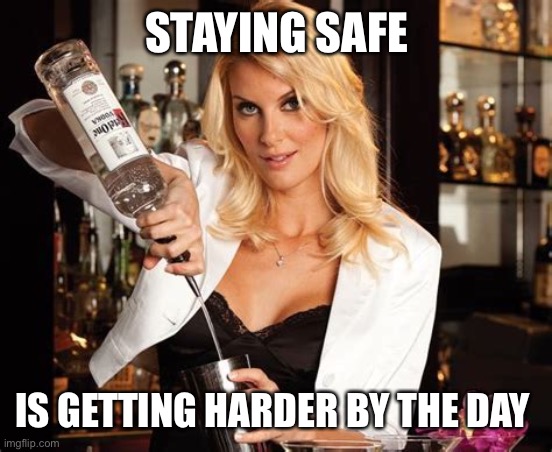 Stay safe | STAYING SAFE; IS GETTING HARDER BY THE DAY | image tagged in bartender question,lockdown,babes | made w/ Imgflip meme maker