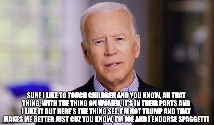 Honest Joe | SURE I LIKE TO TOUCH CHILDREN AND YOU KNOW, AH THAT THING, WITH THE THING ON WOMEN, IT'S IN THEIR PARTS AND I LIKE IT BUT HERE'S THE THING SEE, I'M NOT TRUMP AND THAT MAKES ME BETTER JUST CUZ YOU KNOW, I'M JOE AND I ENDORSE SPAGGETTI | image tagged in joe biden 2020 | made w/ Imgflip meme maker