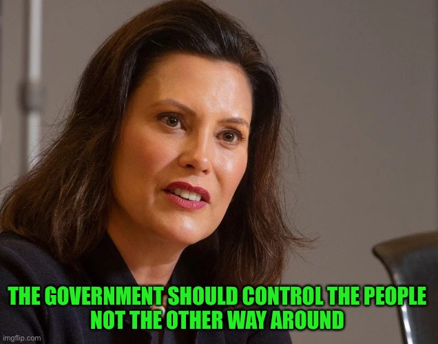 Gretchen Whitmer, governor of Michigan | THE GOVERNMENT SHOULD CONTROL THE PEOPLE 
NOT THE OTHER WAY AROUND | image tagged in gretchen whitmer governor of michigan | made w/ Imgflip meme maker