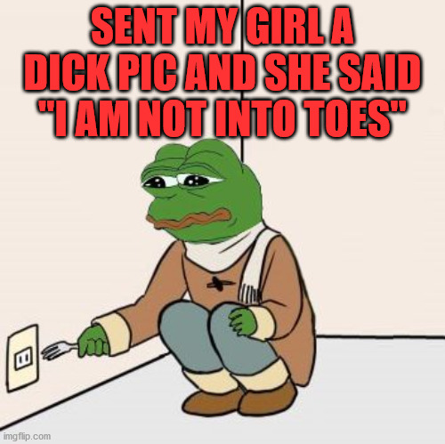 Pepe the frog Fork | SENT MY GIRL A DICK PIC AND SHE SAID "I AM NOT INTO TOES" | image tagged in pepe the frog fork | made w/ Imgflip meme maker