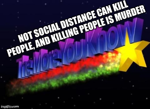 the more you know | NOT SOCIAL DISTANCE CAN KILL PEOPLE, AND KILLING PEOPLE IS MURDER | image tagged in the more you know | made w/ Imgflip meme maker