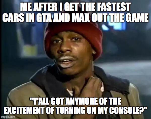 Y'all Got Any More Of That Meme | ME AFTER I GET THE FASTEST CARS IN GTA AND MAX OUT THE GAME; "Y'ALL GOT ANYMORE OF THE EXCITEMENT OF TURNING ON MY CONSOLE?" | image tagged in memes,y'all got any more of that | made w/ Imgflip meme maker