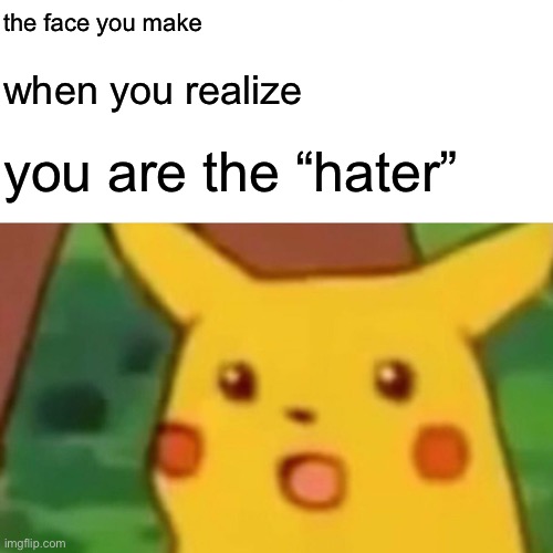 Don’t let haters drag you down to their level. It becomes impossible to tell who is hating whom. Respect everyone always. | the face you make; when you realize; you are the “hater” | image tagged in memes,surprised pikachu,respect,haters,hater,roll safe think about it | made w/ Imgflip meme maker