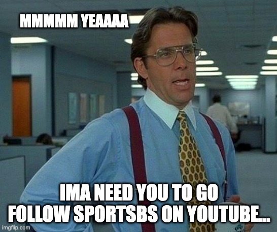 SportsBS | MMMMM YEAAAA; IMA NEED YOU TO GO FOLLOW SPORTSBS ON YOUTUBE... | image tagged in memes,that would be great | made w/ Imgflip meme maker