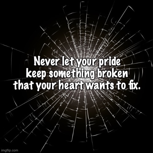 Pride | Never let your pride keep something broken that your heart wants to fix. | image tagged in broken,glass,pride | made w/ Imgflip meme maker
