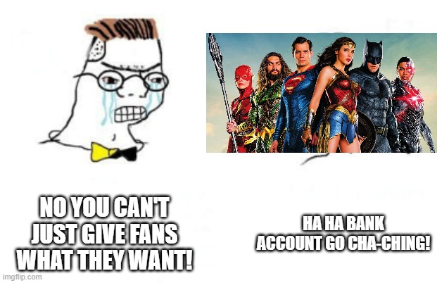 No You Can't Just | NO YOU CAN'T JUST GIVE FANS WHAT THEY WANT! HA HA BANK ACCOUNT GO CHA-CHING! | image tagged in no you can't just | made w/ Imgflip meme maker