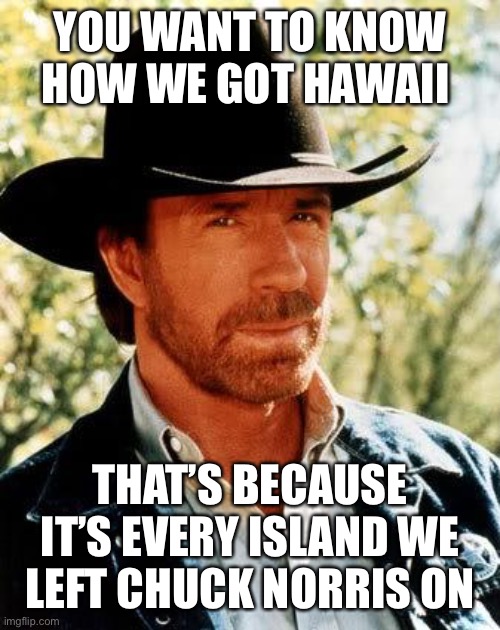 Chuck Norris | YOU WANT TO KNOW HOW WE GOT HAWAII; THAT’S BECAUSE IT’S EVERY ISLAND WE LEFT CHUCK NORRIS ON | image tagged in memes,chuck norris,hawaii | made w/ Imgflip meme maker