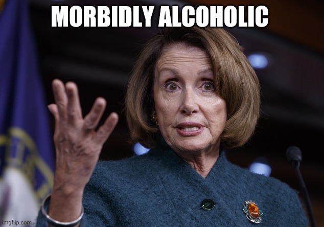 Good old Nancy Pelosi | MORBIDLY ALCOHOLIC | image tagged in good old nancy pelosi | made w/ Imgflip meme maker