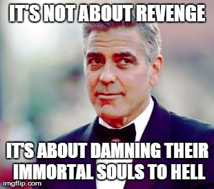 George Clooney plays Hamlet | IT'S NOT ABOUT REVENGE IT'S ABOUT DAMNING THEIR IMMORTAL SOULS TO HELL | image tagged in it's not about revenge,hamlet,george clooney | made w/ Imgflip meme maker